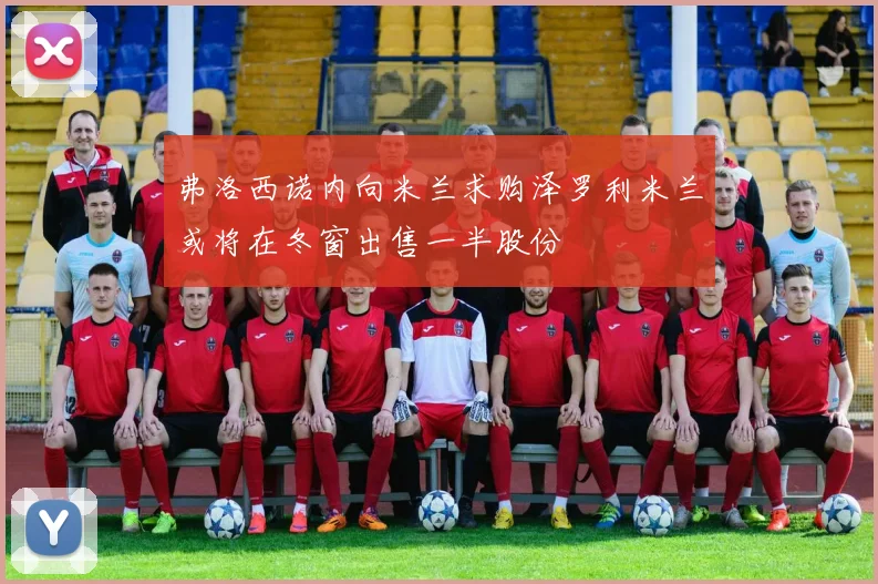 弗洛西诺内向米兰求购泽罗利米兰或将在冬窗出售一半股份