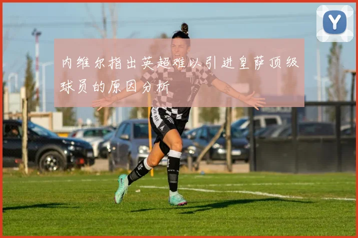 内维尔指出英超难以引进皇萨顶级球员的原因分析
