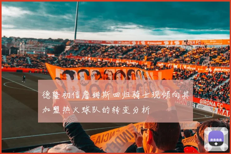 德隆初信詹姆斯回归骑士现倾向其加盟热火球队的转变分析