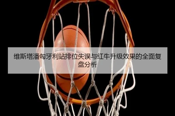 维斯塔潘匈牙利站排位失误与红牛升级效果的全面复盘分析