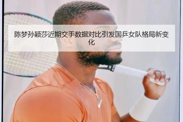 陈梦孙颖莎近期交手数据对比引发国乒女队格局新变化
