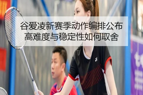 谷爱凌新赛季动作编排公布 高难度与稳定性如何取舍