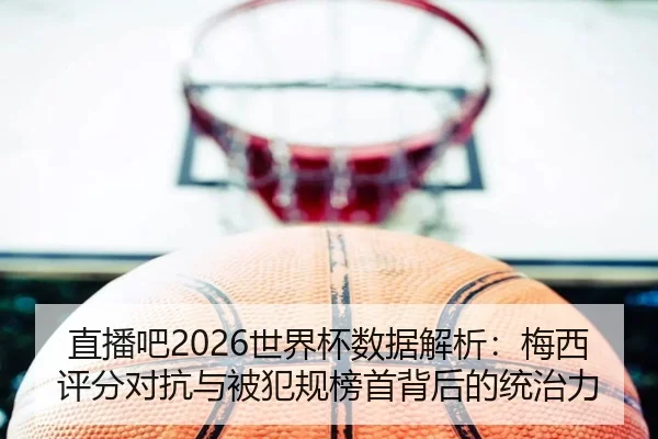 直播吧2026世界杯数据解析：梅西评分对抗与被犯规榜首背后的统治力