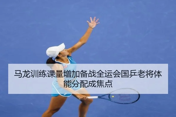 马龙训练课量增加备战全运会国乒老将体能分配成焦点