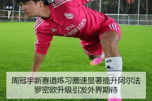 周冠宇新赛道练习圈速显著提升阿尔法罗密欧升级引发外界期待